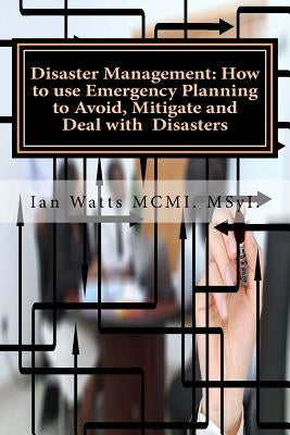 Disaster Management: How to use Emergency Planning to Avoid, Mitigate and Deal w: How to use Emergency Planning to Avoid, Mitigate and Deal by Watts, Ian