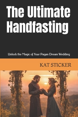 The Ultimate Handfasting: Unlock the Magic of Your Pagan Dream Wedding by Sticker, Kat