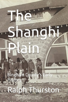 The Shanghi Plain: Bingham County's Early History by Thurston, Ralph