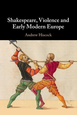 Shakespeare, Violence and Early Modern Europe by Hiscock, Andrew