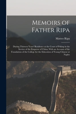 Memoirs of Father Ripa: During Thirteen Years' Residence at the Court of Peking in the Service of the Emperor of China; With an Account of the by Ripa, Matteo