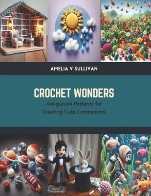 Crochet Wonders: Amigurumi Patterns for Creating Cute Companions by Sullivan, Amelia V.