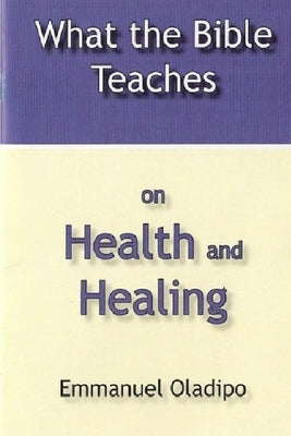 What the Bible Teaches on Health and Healing by Oladipo, Emmanuel