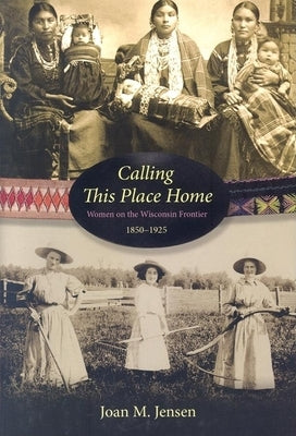 Calling This Place Home: Women on the Wisconsin Frontier, 1850-1925 by Jensen, Joan M.