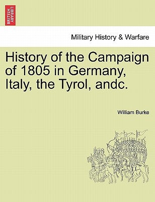 History of the Campaign of 1805 in Germany, Italy, the Tyrol, Andc. by Burke, William