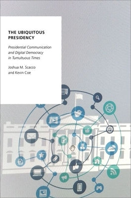 The Ubiquitous Presidency: Presidential Communication and Digital Democracy in Tumultuous Times by Scacco, Joshua M.