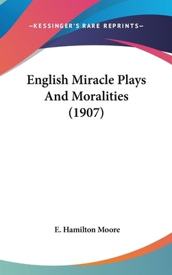 English Miracle Plays And Moralities (1907) by Moore, E. Hamilton