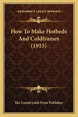 How To Make Hotbeds And Coldframes (1915) by The Countryside Press Publisher