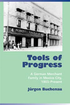 Tools of Progress: A German Merchant Family in Mexico City, 1865-Present by Buchenau, Jurgen