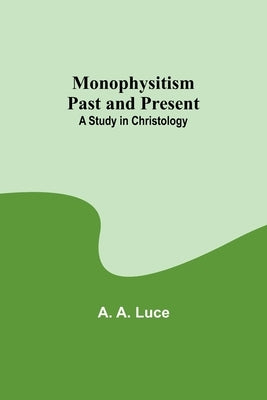 Monophysitism Past and Present: A Study in Christology by Luce, A. a.