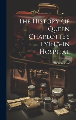 The History Of Queen Charlotte's Lying-in Hospital by Thomas Ryan (Secretary to the Hospita