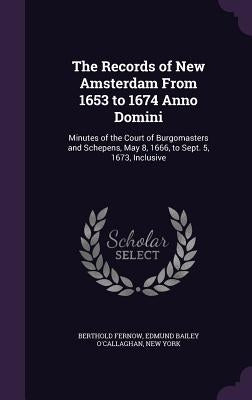 The Records of New Amsterdam From 1653 to 1674 Anno Domini: Minutes of the Court of Burgomasters and Schepens, May 8, 1666, to Sept. 5, 1673, Inclusiv by Fernow, Berthold