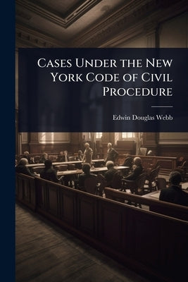 Cases Under the New York Code of Civil Procedure by Webb, Edwin Douglas