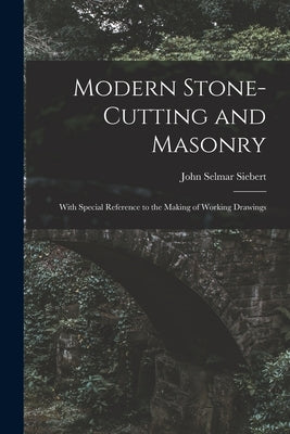 Modern Stone-Cutting and Masonry: With Special Reference to the Making of Working Drawings by Siebert, John Selmar