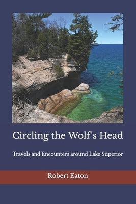 Circling the Wolf's Head: Travels and Encounters around Lake Superior by Eaton, Robert