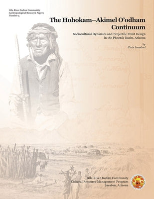 The Hohokam-Akimel O'Odham Continuum: Sociocultural Dynamics and Projectile Point Design in the Phoenix Basin, Arizona by Loendorf, Chris