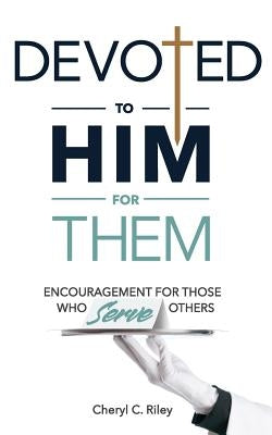 Devoted to Him for Them: Encouragement for Those Who Serve Others by Riley, Cheryl C.