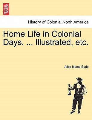 Home Life in Colonial Days. ... Illustrated, etc. by Earle, Alice Morse
