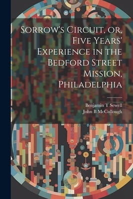 Sorrow's Circuit, or, Five Years' Experience in the Bedford Street Mission, Philadelphia by McCullough, John B.