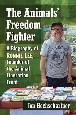 The Animals' Freedom Fighter: A Biography of Ronnie Lee, Founder of the Animal Liberation Front by Hochschartner, Jon