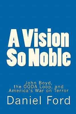 A Vision So Noble: John Boyd, the OODA Loop, and America's War on Terror by Ford, Daniel