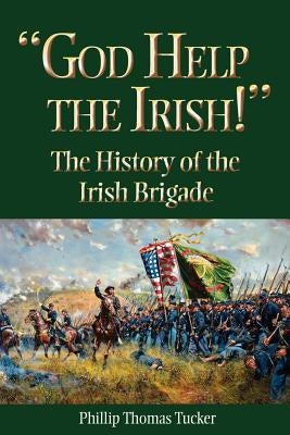 God Help the Irish!: The History of the Irish Brigade by Tucker, Phillip Thomas