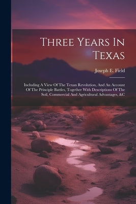 Three Years In Texas: Including A View Of The Texan Revolution, And An Account Of The Principle Battles, Together With Descriptions Of The S by Field, Joseph E.