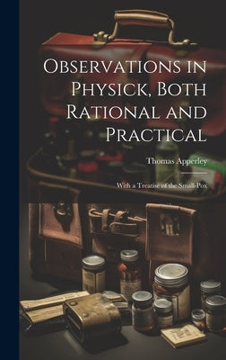 Observations in Physick, Both Rational and Practical: With a Treatise of the Small-Pox by Apperley, Thomas