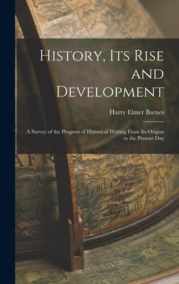 History, its Rise and Development: A Survey of the Progress of Historical Writing From its Origins to the Present Day by Barnes, Harry Elmer