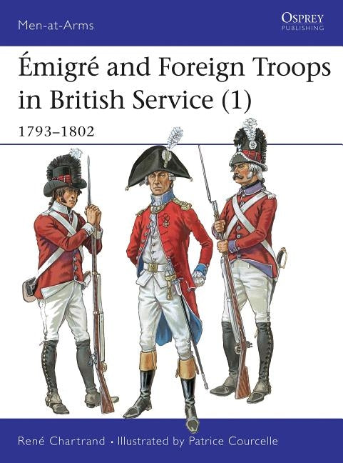 Émigré and Foreign Troops in British Service (1): 1793-1802 by Chartrand, René