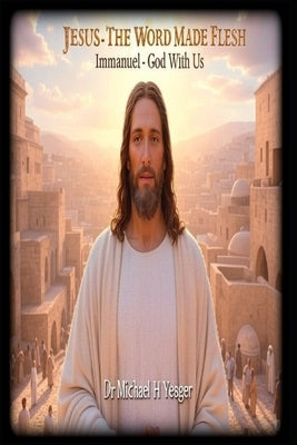 Jesus - The Word Made Flesh: Immanuel - God With Us by Yeager, Michael H.