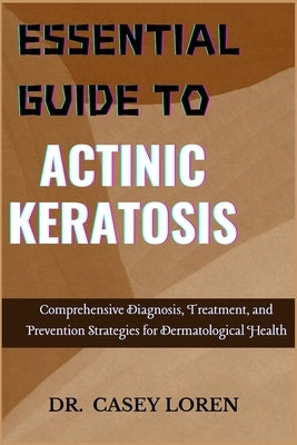 Essential Guide to Actinic Keratosis: Comprehensive Diagnosis, Treatment, and Prevention Strategies for Dermatological Health by Loren, Casey