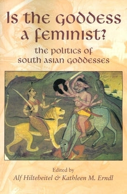 Is the Goddess a Feminist?: The Politics of South Asian Goddesses by Hiltebeitel, Alf