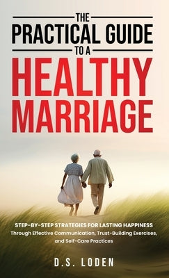 The Practical Guide To A Healthy Marriage: Step-by-Step Strategies for Lasting Happiness Through Effective Communication, Trust-Building Exercises, an by Loden, D. S.
