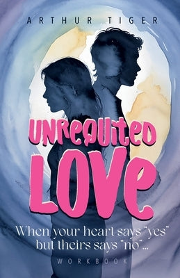 Unrequited Love: When your heart says "yes" but theirs says "no"... Workbook by Tiger, Arthur