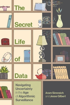 The Secret Life of Data: Navigating Hype and Uncertainty in the Age of Algorithmic Surveillance by Sinnreich, Aram