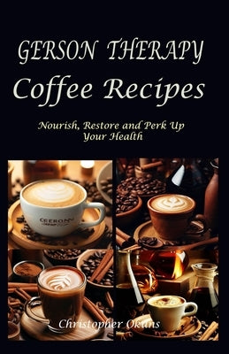 Gerson Therapy Coffee Recipes: Nourish, Restore and Perk Up Your Health by Okuns, Christopher