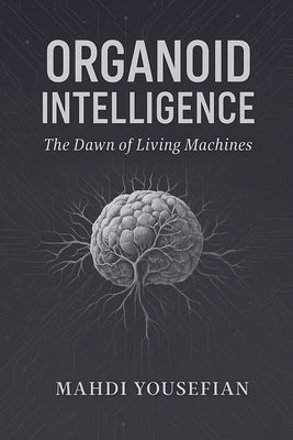 Organoid Intelligence: The Dawn of Living Machines by Yousefian, Mahdi