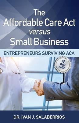 The Affordable Care ACT Versus Small Business: Entrepreneurs Surviving ACA by Lentz, Dr Cheryl a.