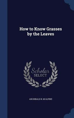 How to Know Grasses by the Leaves by M'Alpine, Archibald N.