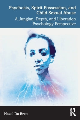 Psychosis, Spirit Possession, and Child Sexual Abuse: A Jungian, Depth, and Liberation Psychology Perspective by Da Breo, Hazel