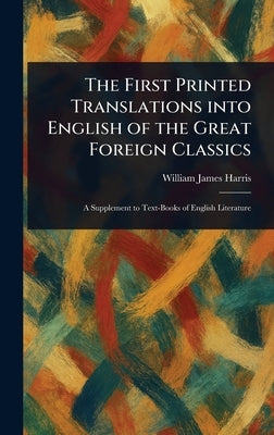 The First Printed Translations Into English of the Great Foreign Classics by Harris, William James
