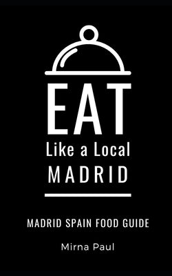 Eat Like a Local- Madrid: Madrid Spain Food Guide by Paul, Mirna