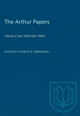 The Arthur Papers: Volume 2 (Jan 1839-Mar 1840) by Sanderson, Charles R.