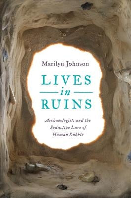 Lives in Ruins: Archaeologists and the Seductive Lure of Human Rubble by Johnson, Marilyn