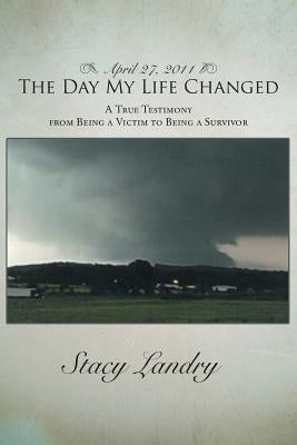 April 27, 2011, the Day My Life Changed: A True Testimony from Being a Victim to Being a Survivor by Landry, Stacy
