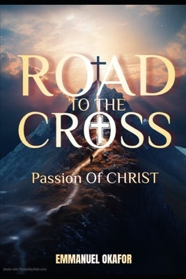 Road to the Cross: The Passion OF CHRIST by Okafor, Emmanuel