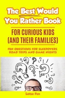 The Best Would You Rather Book for Curious Kids and Their Families: Fun Questions for Sleepovers, Road Trips and Game Nights by Fun, Lotsa