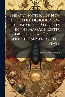 The Orthoptera of New England. Designed for the use of the Students in the Massachusetts Agricultural College and the Farmers of the State by Fernald, Charles Henry