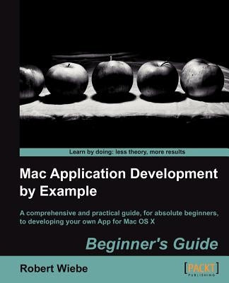 Mac Application Development by Example: Beginners Guide by Wiebe, Robert